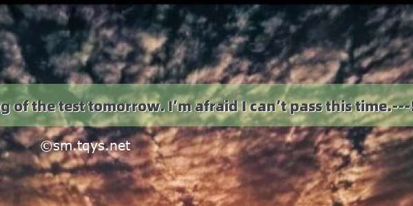 ---I’m thinking of the test tomorrow. I’m afraid I can’t pass this time.---! I’m sure you’