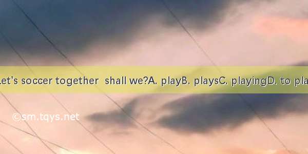 Let’s soccer together  shall we?A. playB. playsC. playingD. to play