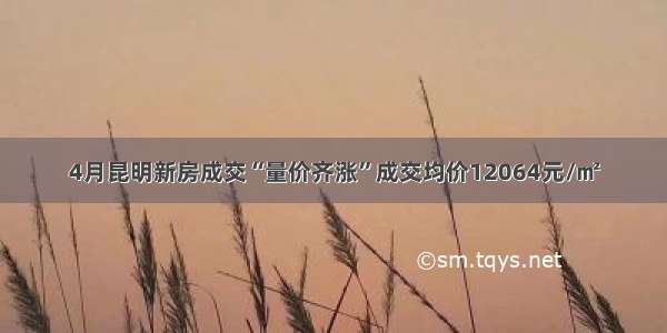 4月昆明新房成交“量价齐涨”成交均价12064元/㎡