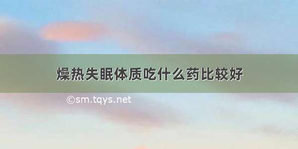 燥热失眠体质吃什么药比较好