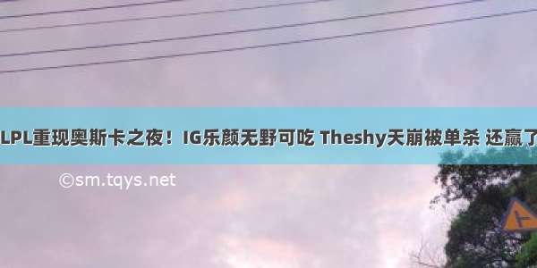 LPL重现奥斯卡之夜！IG乐颜无野可吃 Theshy天崩被单杀 还赢了