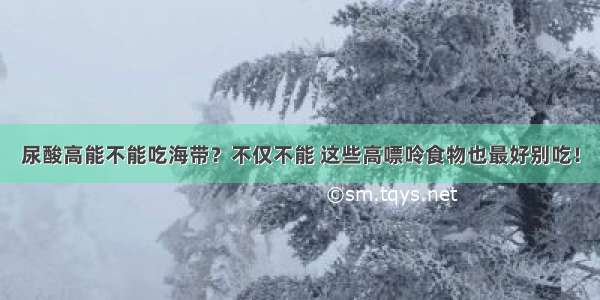 尿酸高能不能吃海带？不仅不能 这些高嘌呤食物也最好别吃！