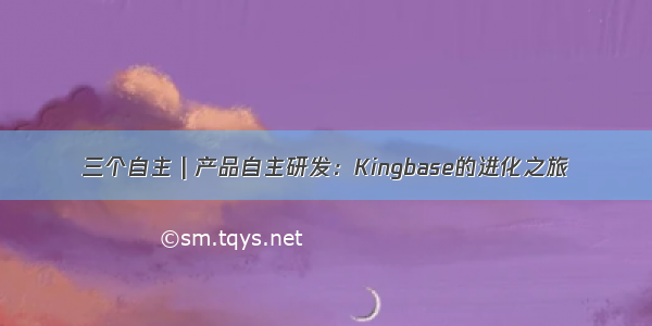 三个自主 | 产品自主研发：Kingbase的进化之旅