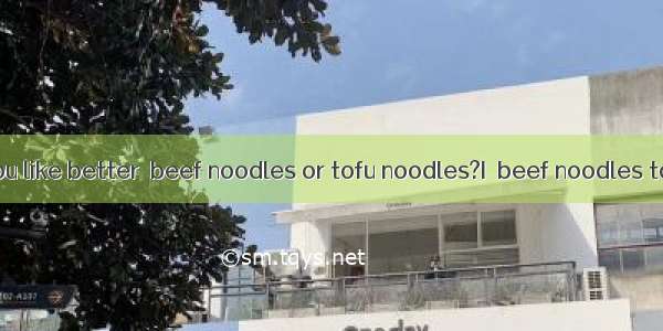 Which do you like better  beef noodles or tofu noodles?I  beef noodles to tofu noo