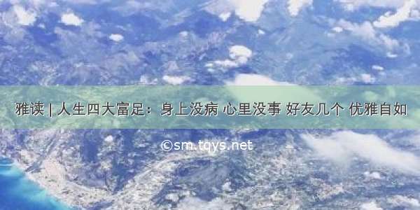 雅读 | 人生四大富足：身上没病 心里没事 好友几个 优雅自如