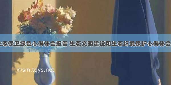 保护生态保卫绿色心得体会报告 生态文明建设和生态环境保护心得体会(六篇)