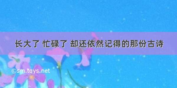 长大了 忙碌了 却还依然记得的那份古诗