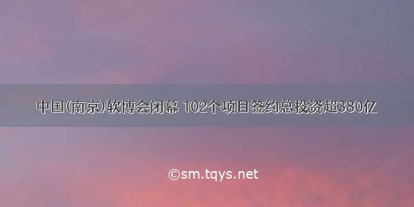 中国(南京)软博会闭幕 102个项目签约总投资超380亿