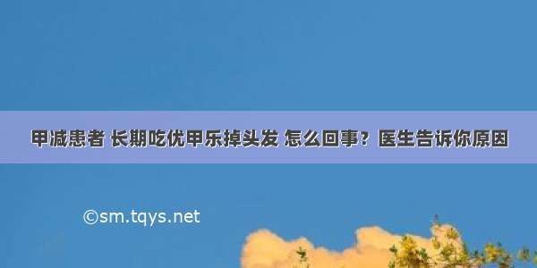 甲减患者 长期吃优甲乐掉头发 怎么回事？医生告诉你原因