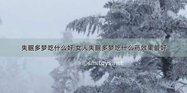 失眠多梦吃什么好 女人失眠多梦吃什么药效果最好