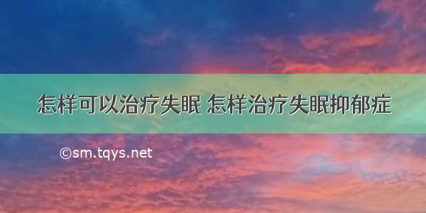 怎样可以治疗失眠 怎样治疗失眠抑郁症