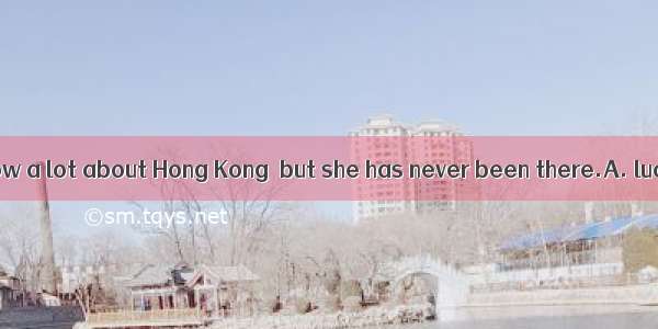 Lily seems to know a lot about Hong Kong  but she has never been there.A. luckilyB. strict