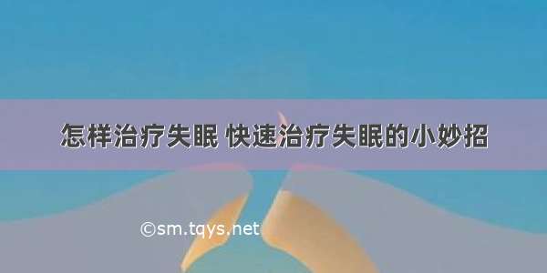 怎样治疗失眠 快速治疗失眠的小妙招