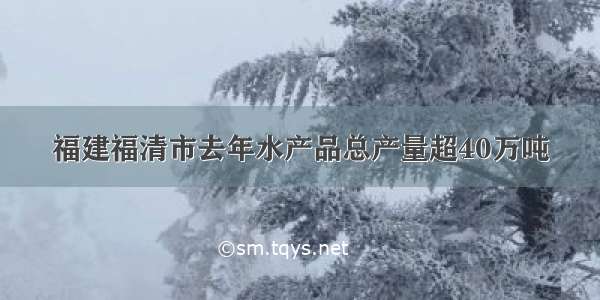 福建福清市去年水产品总产量超40万吨