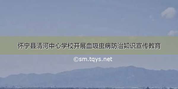 怀宁县清河中心学校开展血吸虫病防治知识宣传教育