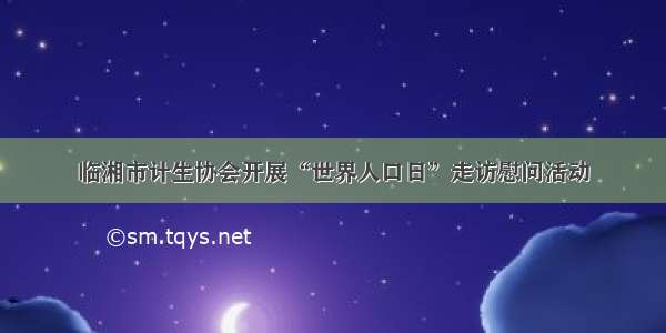 临湘市计生协会开展“世界人口日”走访慰问活动