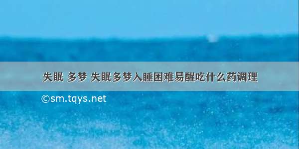 失眠 多梦 失眠多梦入睡困难易醒吃什么药调理