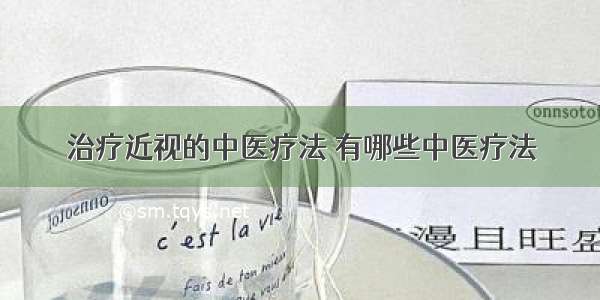 治疗近视的中医疗法 有哪些中医疗法