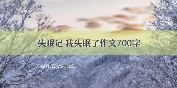 失眠记 我失眠了作文700字