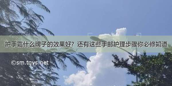 护手霜什么牌子的效果好？还有这些手部护理步骤你必修知道