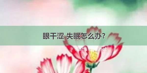 眼干涩 失眠怎么办？