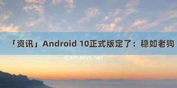 「资讯」Android 10正式版定了：稳如老狗