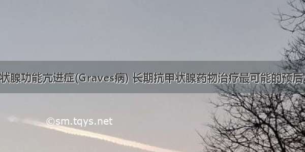 检查后为甲状腺功能亢进症(Graves病) 长期抗甲状腺药物治疗最可能的预后A.多数治愈 