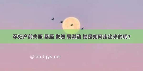 孕妇产前失眠 暴躁 发怒 易激动 她是如何走出来的呢？