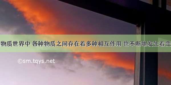 千姿百态的物质世界中 各种物质之间存在着多种相互作用 也不断地发生着变化下列生活