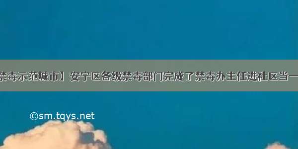 【创建全国禁毒示范城市】安宁区各级禁毒部门完成了禁毒办主任进社区当一天禁毒专干活