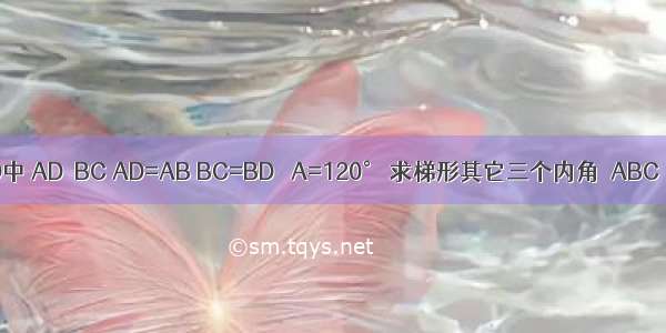 如图 在梯形ABCD中 AD∥BC AD=AB BC=BD ∠A=120° 求梯形其它三个内角∠ABC ∠ADC ∠C的度数．