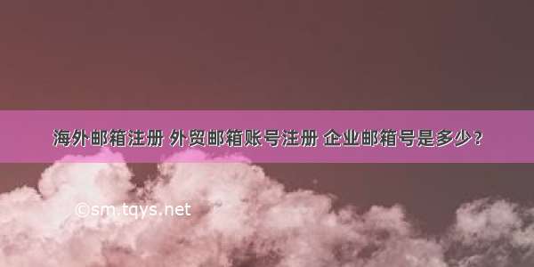 海外邮箱注册 外贸邮箱账号注册 企业邮箱号是多少？