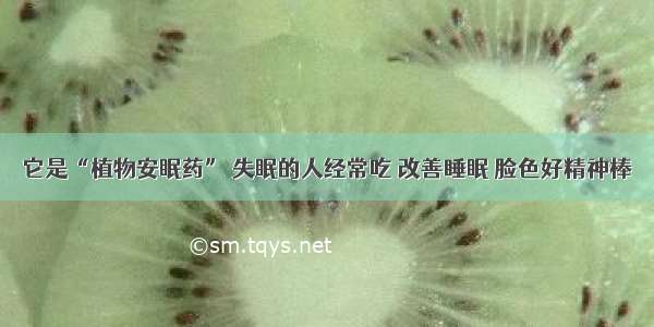 它是“植物安眠药” 失眠的人经常吃 改善睡眠 脸色好精神棒