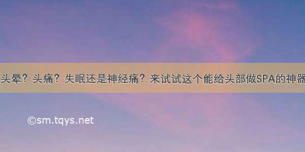 头晕？头痛？失眠还是神经痛？来试试这个能给头部做SPA的神器