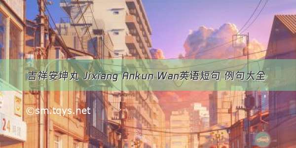 吉祥安坤丸 Jixiang Ankun Wan英语短句 例句大全