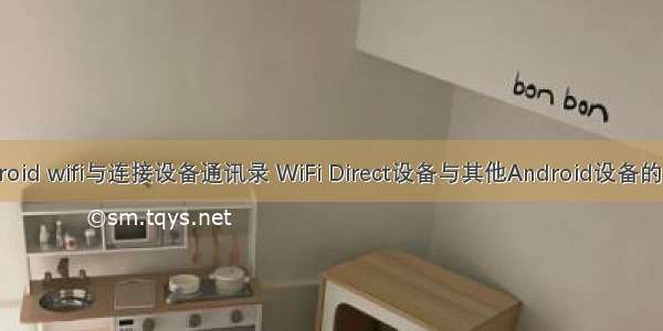 android wifi与连接设备通讯录 WiFi Direct设备与其他Android设备的连接