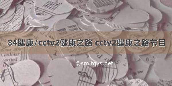 84健康/cctv2健康之路 cctv2健康之路节目