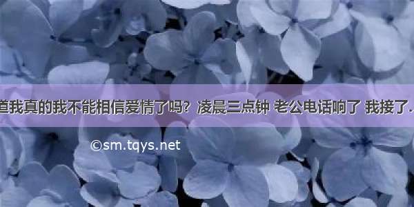 难道我真的我不能相信爱情了吗？凌晨三点钟 老公电话响了 我接了……