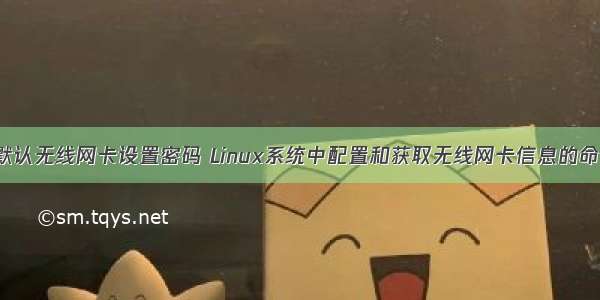 linux 默认无线网卡设置密码 Linux系统中配置和获取无线网卡信息的命令用法