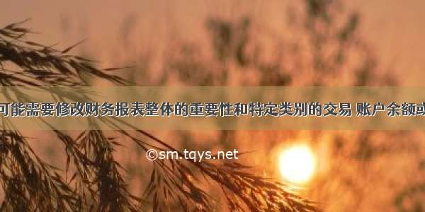 注册会计师可能需要修改财务报表整体的重要性和特定类别的交易 账户余额或披露的重要