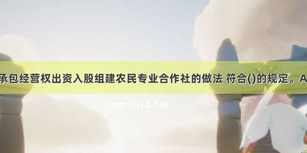 农民以土地承包经营权出资入股组建农民专业合作社的做法 符合()的规定。A.《农民专业