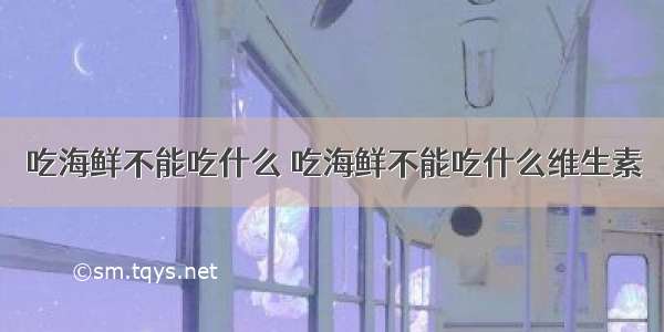 吃海鲜不能吃什么 吃海鲜不能吃什么维生素