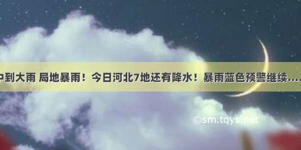 中到大雨 局地暴雨！今日河北7地还有降水！暴雨蓝色预警继续……