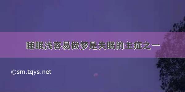 睡眠浅容易做梦是失眠的主症之一