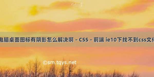 电脑桌面图标有阴影怎么解决啊 – CSS – 前端 ie10下找不到css文件