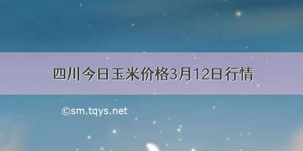 四川今日玉米价格3月12日行情