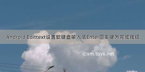 Android Edittext设置软键盘输入法Enter回车键为完成按钮