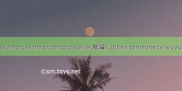　Beware of those who use the truth to deceive(欺骗). When someone tells you something that i