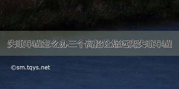 失眠早醒怎么办三个高招让您远离失眠早醒