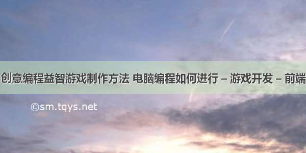 创意编程益智游戏制作方法 电脑编程如何进行 – 游戏开发 – 前端